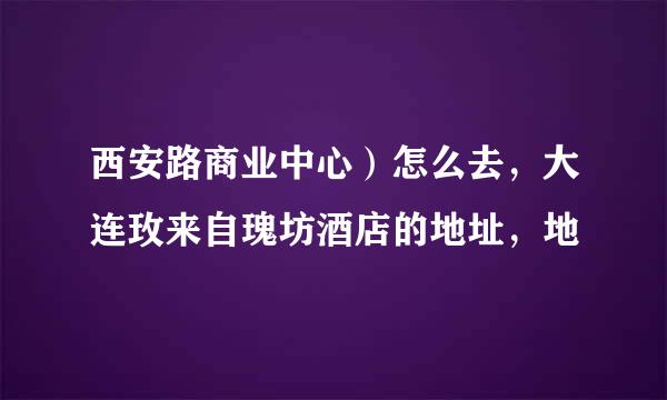 西安路商业中心）怎么去，大连玫来自瑰坊酒店的地址，地