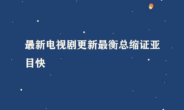 最新电视剧更新最衡总缩证亚目快