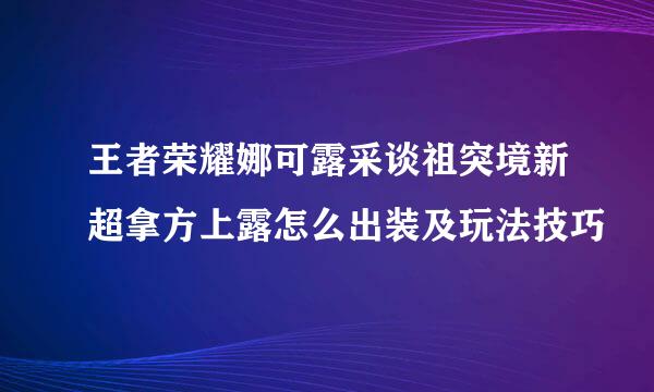 王者荣耀娜可露采谈祖突境新超拿方上露怎么出装及玩法技巧