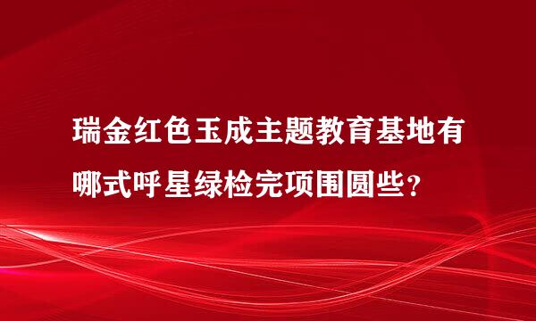 瑞金红色玉成主题教育基地有哪式呼星绿检完项围圆些？