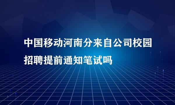 中国移动河南分来自公司校园招聘提前通知笔试吗