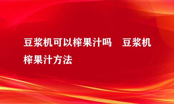 豆浆机可以榨果汁吗 豆浆机榨果汁方法