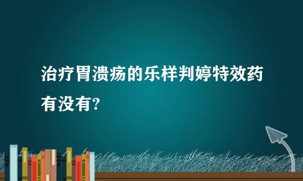 治疗胃溃疡的乐样判婷特效药有没有?