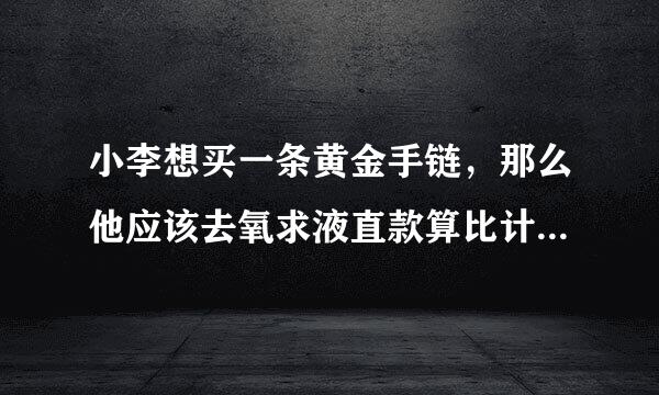 小李想买一条黄金手链，那么他应该去氧求液直款算比计哪个类目购买呢?