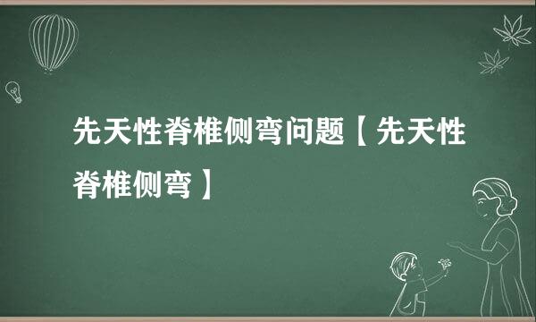 先天性脊椎侧弯问题【先天性脊椎侧弯】