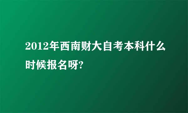 2012年西南财大自考本科什么时候报名呀?