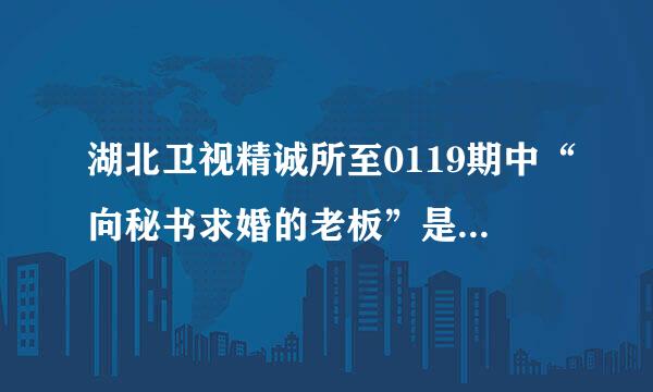 湖北卫视精诚所至0119期中“向秘书求婚的老板”是真的吗？