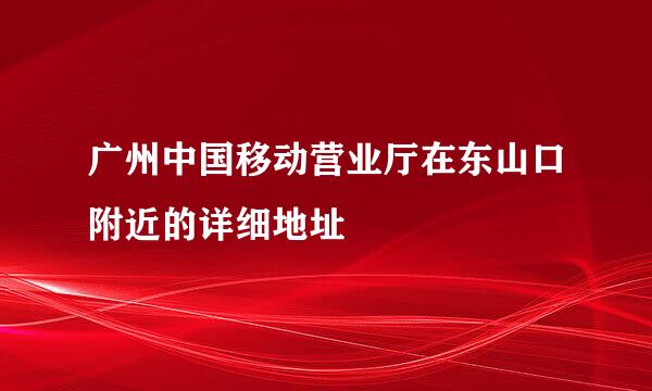 广州中国移动营业厅在东山口附近的详细地址