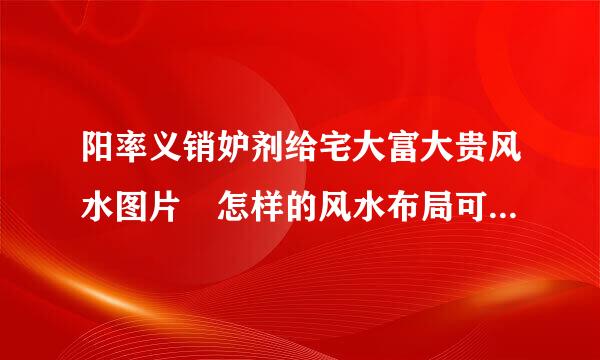 阳率义销妒剂给宅大富大贵风水图片 怎样的风水布局可以大富大贵材聚强