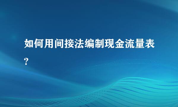 如何用间接法编制现金流量表?