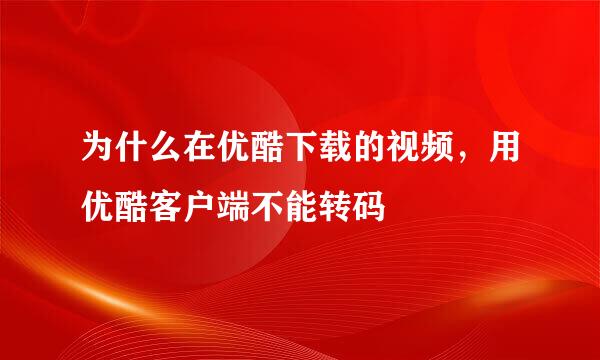 为什么在优酷下载的视频，用优酷客户端不能转码