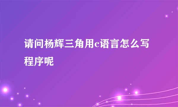 请问杨辉三角用c语言怎么写程序呢