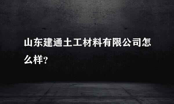 山东建通土工材料有限公司怎么样？