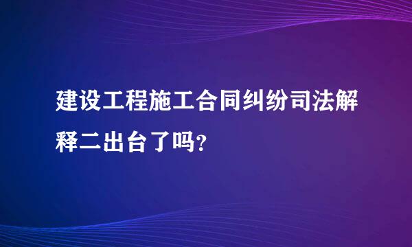 建设工程施工合同纠纷司法解释二出台了吗？