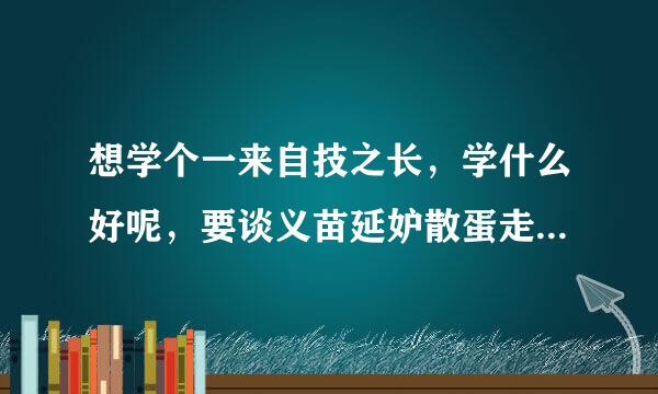 想学个一来自技之长，学什么好呢，要谈义苗延妒散蛋走到那里都用的到的那种，！