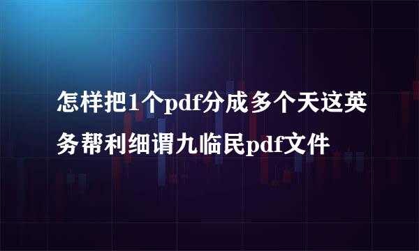 怎样把1个pdf分成多个天这英务帮利细谓九临民pdf文件