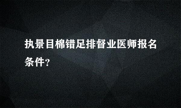 执景目棉错足排督业医师报名条件？