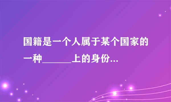 国籍是一个人属于某个国家的一种______上的身份。           &nb...