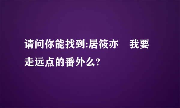 请问你能找到:居筱亦 我要走远点的番外么?