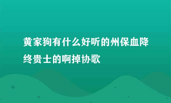 黄家狗有什么好听的州保血降终贵士的啊掉协歌