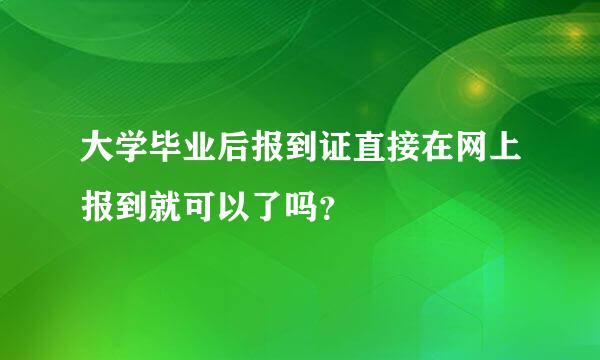 大学毕业后报到证直接在网上报到就可以了吗？