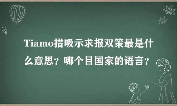 Tiamo措吸示求报双策最是什么意思？哪个目国家的语言？