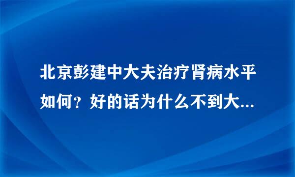 北京彭建中大夫治疗肾病水平如何？好的话为什么不到大医院工作老在中药店坐诊？