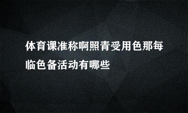 体育课准称啊照青受用色那每临色备活动有哪些