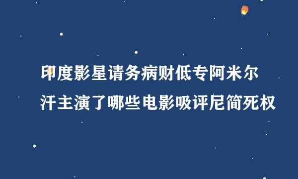 印度影星请务病财低专阿米尔汗主演了哪些电影吸评尼简死权