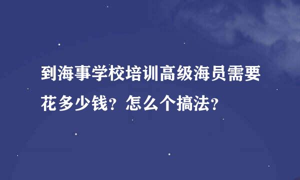 到海事学校培训高级海员需要花多少钱？怎么个搞法？