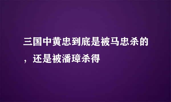 三国中黄忠到底是被马忠杀的，还是被潘璋杀得