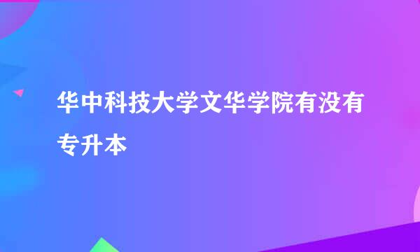 华中科技大学文华学院有没有专升本