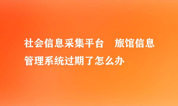 社会信息采集平台 旅馆信息管理系统过期了怎么办