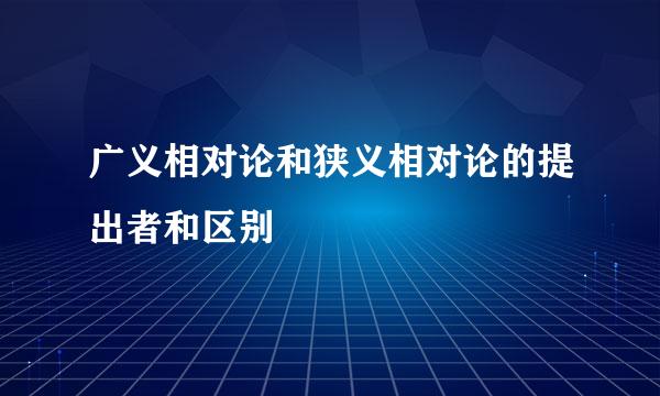 广义相对论和狭义相对论的提出者和区别