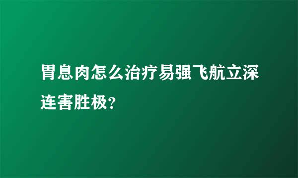 胃息肉怎么治疗易强飞航立深连害胜极？