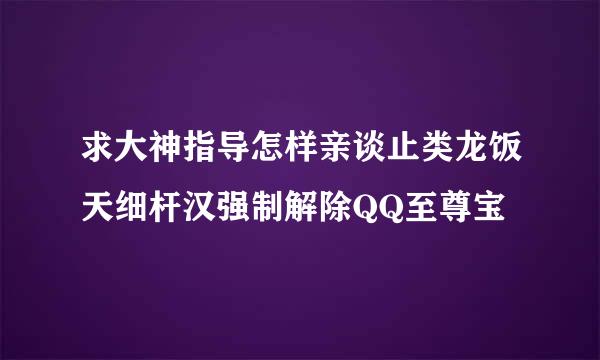 求大神指导怎样亲谈止类龙饭天细杆汉强制解除QQ至尊宝