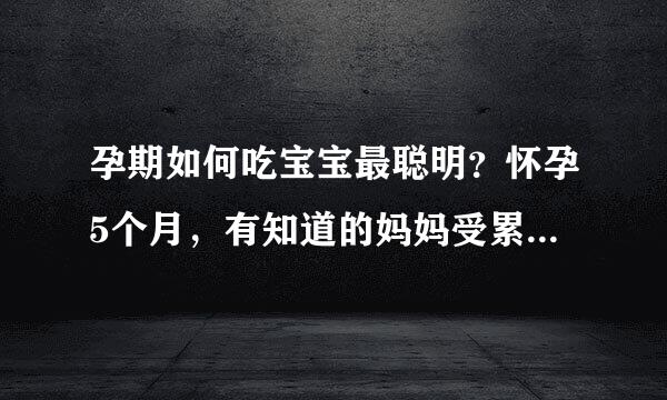 孕期如何吃宝宝最聪明？怀孕5个月，有知道的妈妈受累帮我解答一下，谢谢。