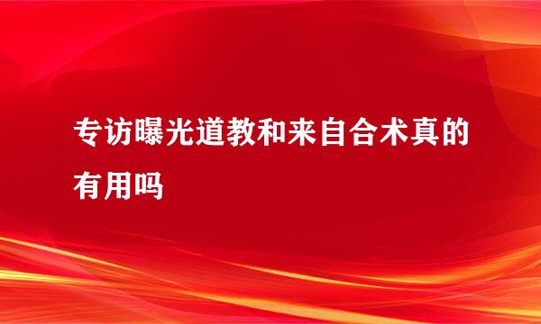 专访曝光道教和来自合术真的有用吗