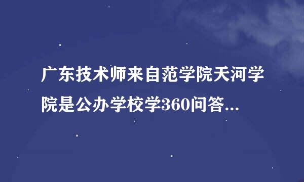 广东技术师来自范学院天河学院是公办学校学360问答费为什么这么贵?