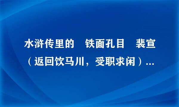 水浒传里的 铁面孔目 裴宣（返回饮马川，受职求闲）受来自职求闲是什么意思？？