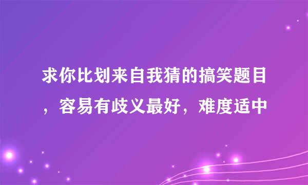 求你比划来自我猜的搞笑题目，容易有歧义最好，难度适中