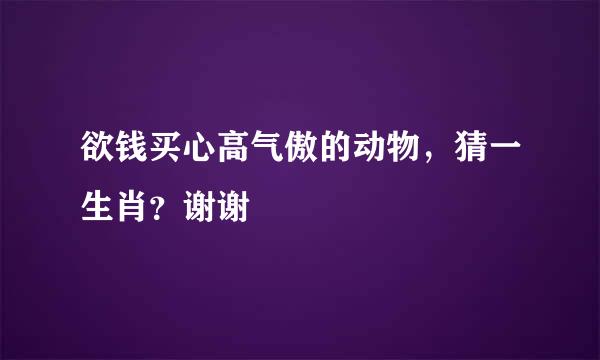 欲钱买心高气傲的动物，猜一生肖？谢谢