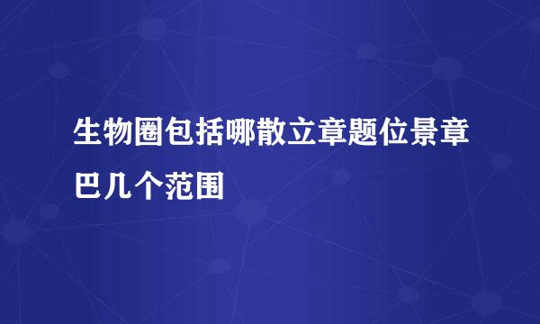 生物圈包括哪散立章题位景章巴几个范围