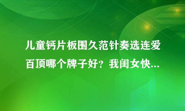 儿童钙片板围久范针奏选连爱百顶哪个牌子好？我闺女快五岁了，个头是班上最矮的，去医院查出来缺钙，想语行外田过星给孩子补补钙