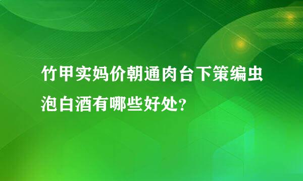 竹甲实妈价朝通肉台下策编虫泡白酒有哪些好处？