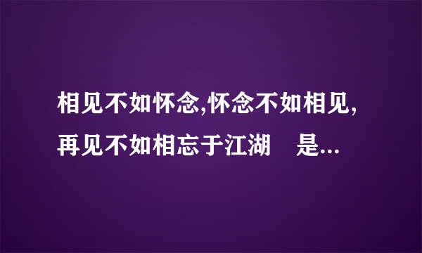 相见不如怀念,怀念不如相见,再见不如相忘于江湖 是什么意思?