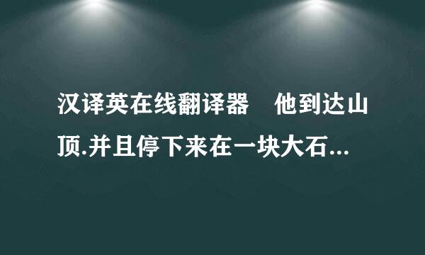 汉译英在线翻译器 他到达山顶.并且停下来在一块大石头上休来自息.