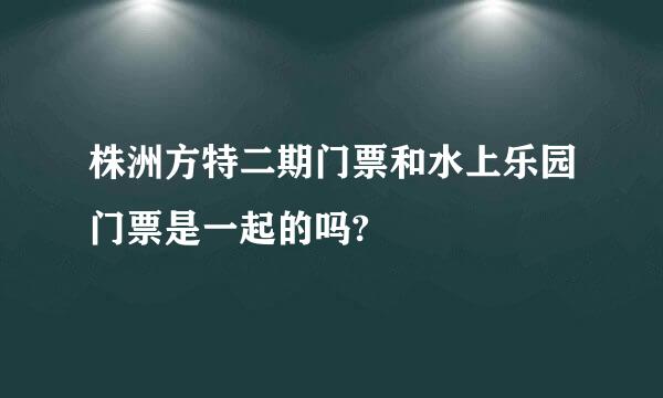 株洲方特二期门票和水上乐园门票是一起的吗?