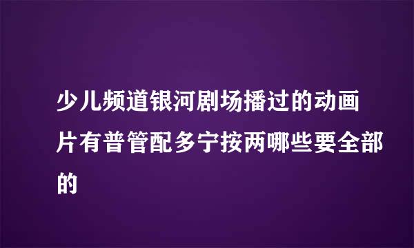 少儿频道银河剧场播过的动画片有普管配多宁按两哪些要全部的