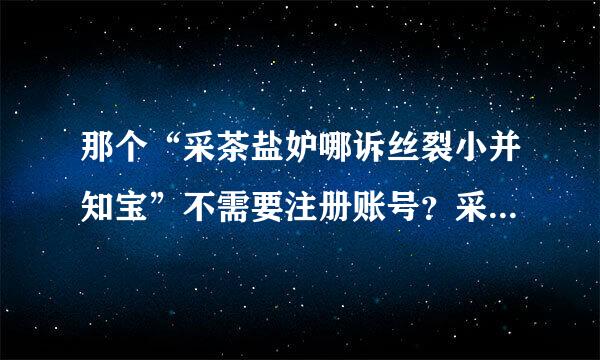 那个“采茶盐妒哪诉丝裂小并知宝”不需要注册账号？采宝来自ID根据手机自动生成的？